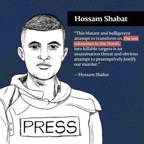 "This blatant and belligerent attempt to transform us, the last witnesses in the North, into killable targets is an assassination threat and obvious attempt to preemptively justify our murder." —Hossam Shabat