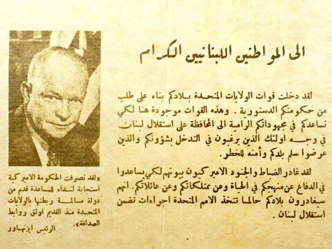 An American leaflet dropped over Lebanon by naval aircrafts of the U.S. Sixth Fleet during the 1958 crisis. It reads: “To the honorable citizens of Lebanon, U.S. forces have entered your country at the request of your constitutional government. These forces are here to assist you in your efforts to preserve Lebanon’s independence in the face of those who wish to interfere in your affairs and who have jeopardized your country’s peace and security. ...”